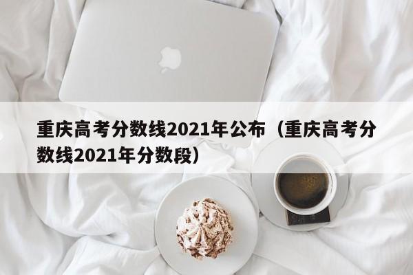 重庆高考分数线2021年公布（重庆高考分数线2021年分数段）