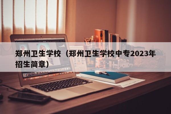 郑州卫生学校（郑州卫生学校中专2023年招生简章）