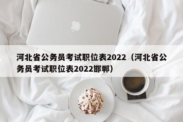 河北省公务员考试职位表2022（河北省公务员考试职位表2022邯郸）