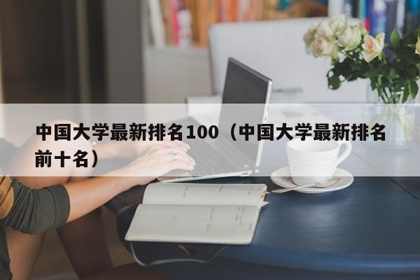 中国大学最新排名100（中国大学最新排名前十名）